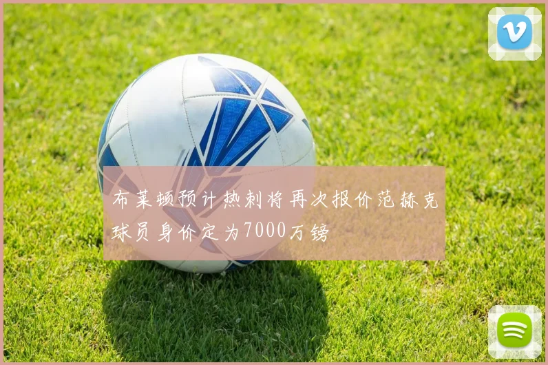 布莱顿预计热刺将再次报价范赫克球员身价定为7000万镑